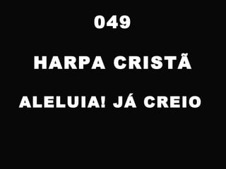 049
HARPA CRISTÃ
ALELUIA! JÁ CREIO
 