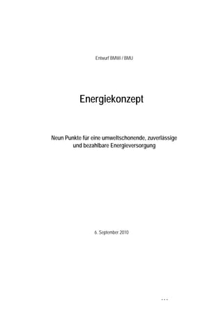 Entwurf BMWi / BMU




           Energiekonzept 



Neun Punkte für eine umweltschonende, zuverlässige
        und bezahlbare Energieversorgung




                 6. September 2010




                                           . . .

 