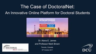 The Case of DoctoralNet:
An Innovative Online Platform for Doctoral Students
Dr. Alana E. James
and Professor Mark Brown
Toronto, Canada
19th October 2017
 