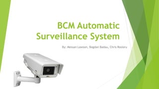 BCM Automatic
Surveillance System
By: Messan Lawson, Bogdan Badau, Chris Rosioru
 