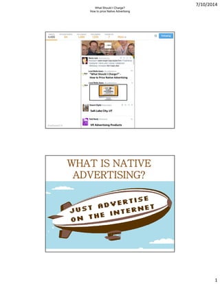 7/10/2014
1
“What Should I Charge?” -
How to Price Native Advertising
#nativead14 VP, Advertising Products
Salt Lake City, UT
WHAT IS NATIVE
ADVERTISING?
What Should I Charge?
How to price Native Advertising
 