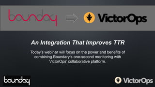 An Integration That Improves TTR
Today’s webinar will focus on the power and benefits of
combining Boundary’s one-second monitoring with
VictorOps’ collaborative platform.
 