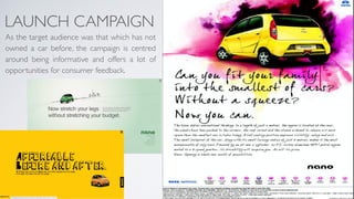 LAUNCH CAMPAIGN
As the target audience was that which has not
owned a car before, the campaign is centred
around being informative and offers a lot of
opportunities for consumer feedback.
 