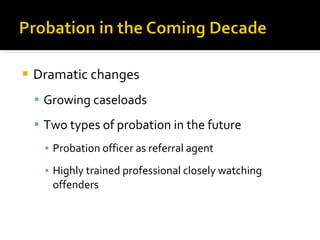 Dramatic changes Growing caseloads Two types of probation in the future  Probation officer as referral agent Highly trained professional closely watching offenders 