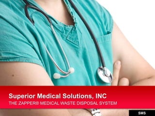 THE ZAPPER® MEDICAL WASTE DISPOSAL SYSTEM
Superior Medical Solutions, INC
SMS
 