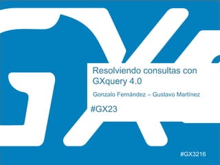 #GX23
Resolviendo consultas con
GXquery 4.0
Gonzalo Fernández – Gustavo Martínez
#GX3216
 