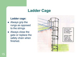 15
Ladder Cage
Ladder cage:
 Always grip the
rungs as opposed
to the strings
 Always close the
gate or replace the
safety chain when
finished.
 