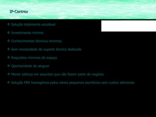 Solução totalmente escalável Investimento minimo  Conhecimentos técnicos minimos Sem necessidade de suporte técnico dedicado Requisitos minimos de espaço Oportunidade de aluguer Menor esforço em assuntos que não fazem parte do negócio Solução PBX homogénea pelos vários pequenos escritórios sem custos adicionais IP-Centrex 