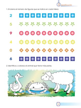 I
1. Encierra el número de figuras que se indica en cada hilera.

2. Identifica y colorea al animal que tiene más patas.

c)
a)
b)

91

dentificación

 