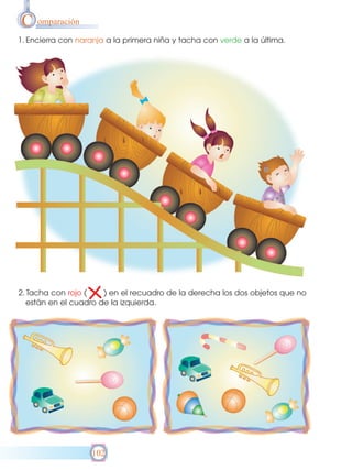 C omparación
1. Encierra con naranja a la primera niña y tacha con verde a la última.

2. Tacha con rojo (
) en el recuadro de la derecha los dos objetos que no
están en el cuadro de la izquierda.

102

 