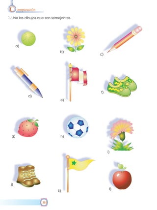 C omparación
1. Une los dibujos que son semejantes.

a)
b)

c)

f)
d)
e)

g)

h)

i)

j)
k)

104

l)

 