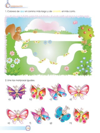 C omparación
1. Colorea de azul el camino más largo y de amarillo el más corto.

2. Une las mariposas iguales.

a)

b)

c)

d)

e)

f)

g)

h)

106

 