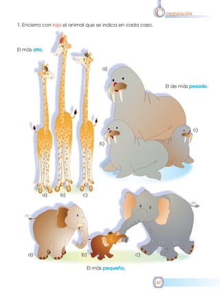 C omparación
1. Encierra con rojo el animal que se indica en cada caso.

El más alto.

a)

El de más pesado.

c)
b)

a)

a)

b)

c)

b)

c)
El más pequeño.

107

 