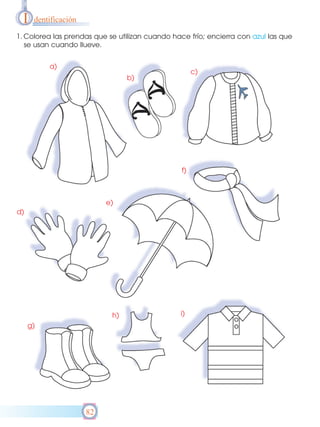 I

dentificación

1. Colorea las prendas que se utilizan cuando hace frío; encierra con azul las que
se usan cuando llueve.
a)

c)

b)

f)

e)
d)

h)
g)

82

i)

 