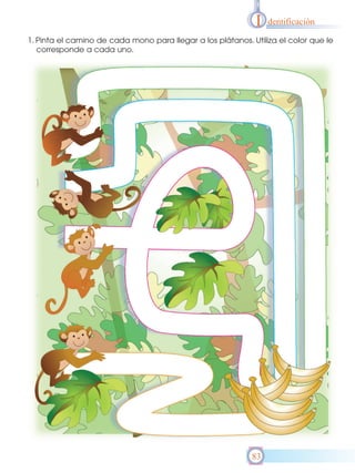 I

dentificación

1. Pinta el camino de cada mono para llegar a los plátanos. Utiliza el color que le
corresponde a cada uno.

83

 