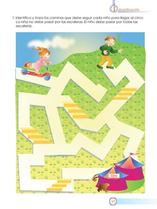 I

dentificación

1. Identifica y traza los caminos que debe seguir cada niño para llegar al circo.
La niña no debe pasar por las escaleras. El niño debe pasar por todas las
escaleras.

85

 