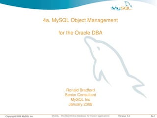 4a­1Copyright 2008 MySQL Inc MySQL ­ The Best Online Database for modern applications
4a. MySQL Object Management
Version 1.2
4a. MySQL Object Management
for the Oracle DBA
Ronald Bradford
Senior Consultant
MySQL Inc
January 2008
 
