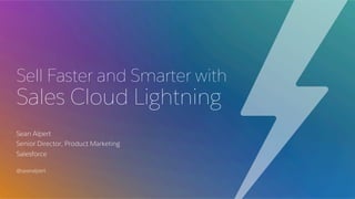 Sell Faster and Smarter with
Sales Cloud Lightning
Sean Alpert
Senior Director, Product Marketing
Salesforce
@seanalpert
 