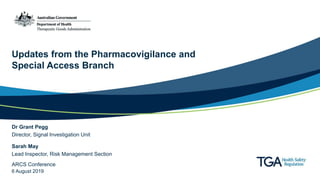 Updates from the Pharmacovigilance and
Special Access Branch
Dr Grant Pegg
Director, Signal Investigation Unit
Sarah May
Lead Inspector, Risk Management Section
ARCS Conference
6 August 2019
 