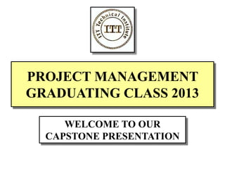 PROJECT MANAGEMENT
GRADUATING CLASS 2013
WELCOME TO OUR
CAPSTONE PRESENTATION
 