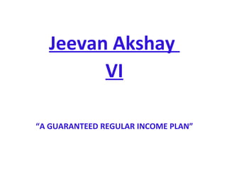 Jeevan Akshay
VI
“A GUARANTEED REGULAR INCOME PLAN”
 