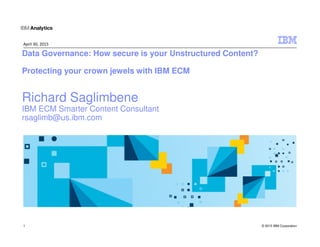 © 2015 IBM Corporation
Data Governance: How secure is your Unstructured Content?
Protecting your crown jewels with IBM ECM
Richard Saglimbene
IBM ECM Smarter Content Consultant
rsaglimb@us.ibm.com
April 30, 2015
1
 