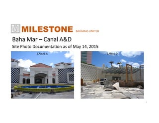 Baha Mar – Canal A&D
Site Photo Documentation as of May 14, 2015
MILESTONE BAHAMAS LIMITED
1
CABANA
1
CABANA
4
CANAL DCANAL A
 