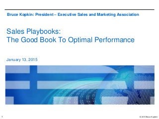 © 2015 Bruce Kopkinn1
Sales Playbooks:
The Good Book To Optimal Performance
January 13, 2015
Bruce Kopkin: President – Executive Sales and Marketing Association
 