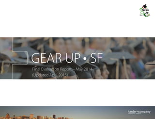  GEAR UP Final Report May 2014
GEAR UP SF
Final Evaluation Report – May 2014
(Updated April 2015)
 