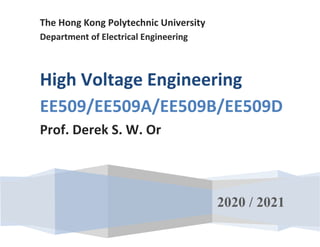 The Hong Kong Polytechnic University
Department of Electrical Engineering
High Voltage Engineering
EE509/EE509A/EE509B/EE509D
Prof. Derek S. W. Or
2020 / 2021
 