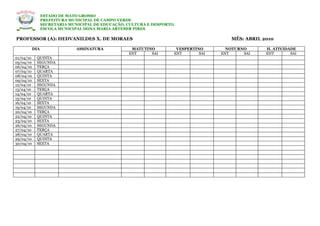 ESTADO DE MATO GROSSO
                 PREFEITURA MUNICIPAL DE CAMPO VERDE
                 SECRETARIA MUNICIPAL DE EDUCAÇÃO, CULTURA E DESPORTO.
                 ESCOLA MUNICIPAL DONA MARIA ARTEMIR PIRES

PROFESSOR (A): HEDVANILDES X. DE MORAES                                                 MÊS: ABRIL 2010

           DIA                 ASSINATURA           MATUTINO          VESPERTINO       NOTURNO      H. ATIVIDADE
                                                   ENT     SAI       ENT       SAI   ENT     SAI    ENT       SAI
01/04/10    QUINTA
05/04/10    SEGUNDA
06/04/10    TERÇA
07/04/10    QUARTA
08/04/10    QUINTA
09/04/10    SEXTA
12/04/10    SEGUNDA
13/04/10    TERÇA
14/04/10    QUARTA
15/04/10    QUINTA
16/04/10    SEXTA
19/04/10    SEGUNDA
20/04/10    TERÇA
22/04/10    QUINTA
23/04/10    SEXTA
26/04/10    SEGUNDA
27/04/10    TERÇA
28/04/10    QUARTA
29/04/10    QUINTA
30/04/10    SEXTA
 