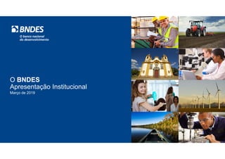 O BNDES
Apresentação Institucional
Março de 2019
 