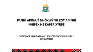 PANHĨ APINAJÉ NHÕXWỲNH KOT AMNHĨ
NHĨPÊX NẼ KAPẼR XYRPÊ
SOCIEDADE PANHῙ APINAJÉ: ASPECTO SOCIOCULTURAL E
LINGUÍSTICO
 