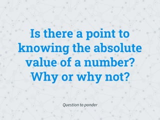 Is there a point to
knowing the absolute
value of a number?
Why or why not?
Question to ponder
 