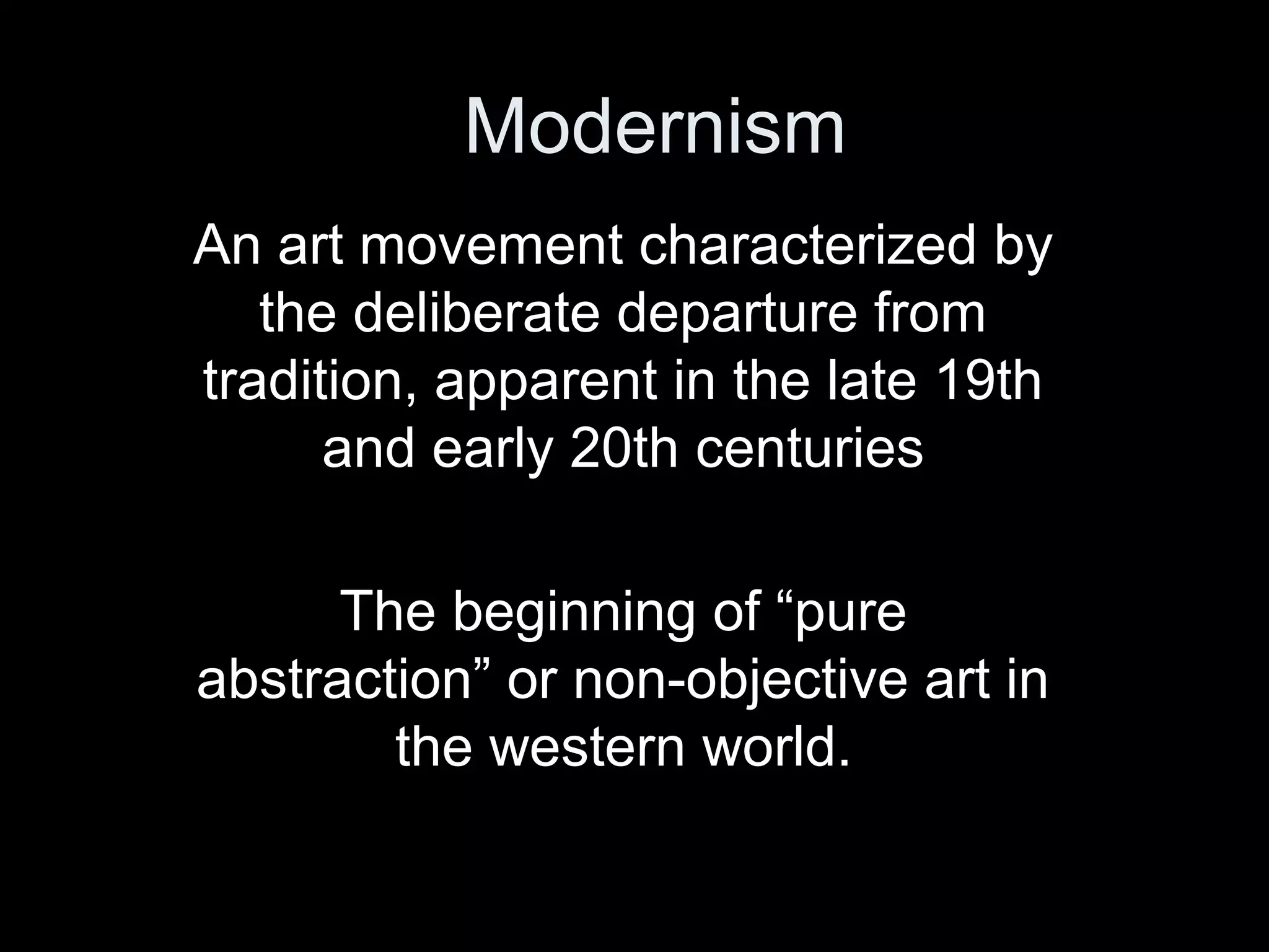 Modernism
An art movement characterized by
the deliberate departure from
tradition, apparent in the late 19th
and early 20th centuries
The beginning of “pure
abstraction” or non-objective art in
the western world.
 