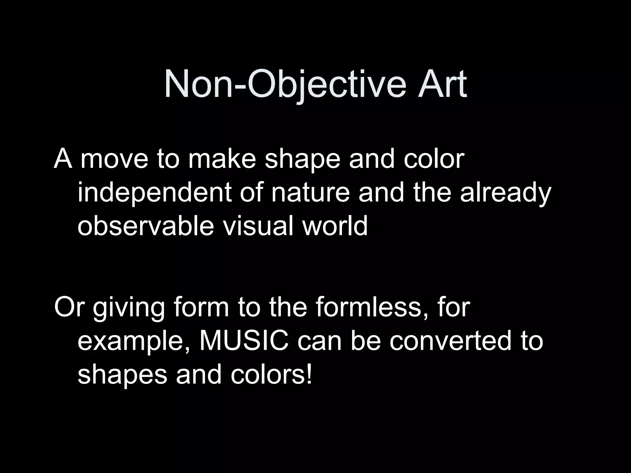 Non-Objective Art
A move to make shape and color
independent of nature and the already
observable visual world
Or giving form to the formless, for
example, MUSIC can be converted to
shapes and colors!
 