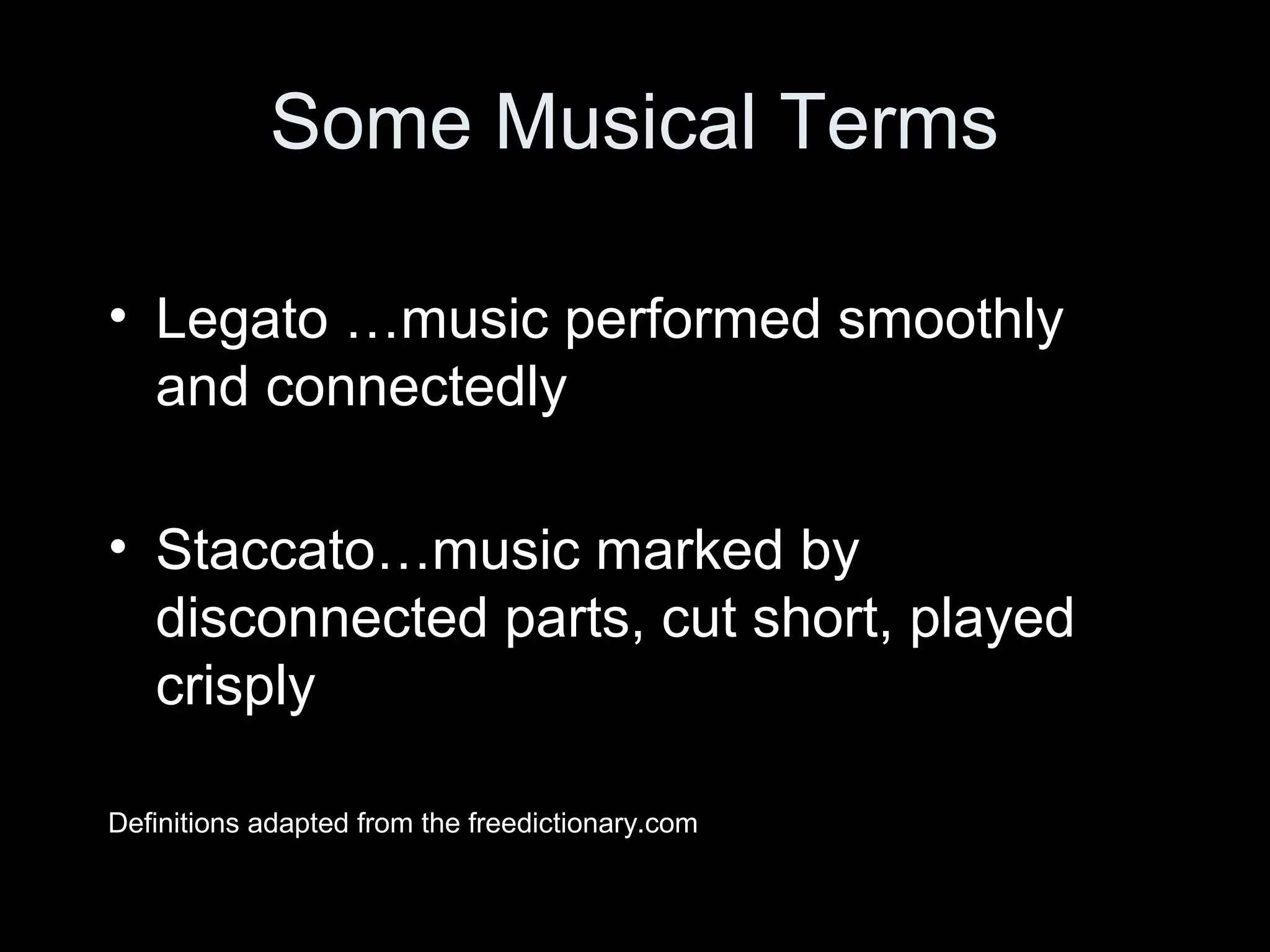 Some Musical Terms
• Legato …music performed smoothly
and connectedly
• Staccato…music marked by
disconnected parts, cut short, played
crisply
Definitions adapted from the freedictionary.com
 