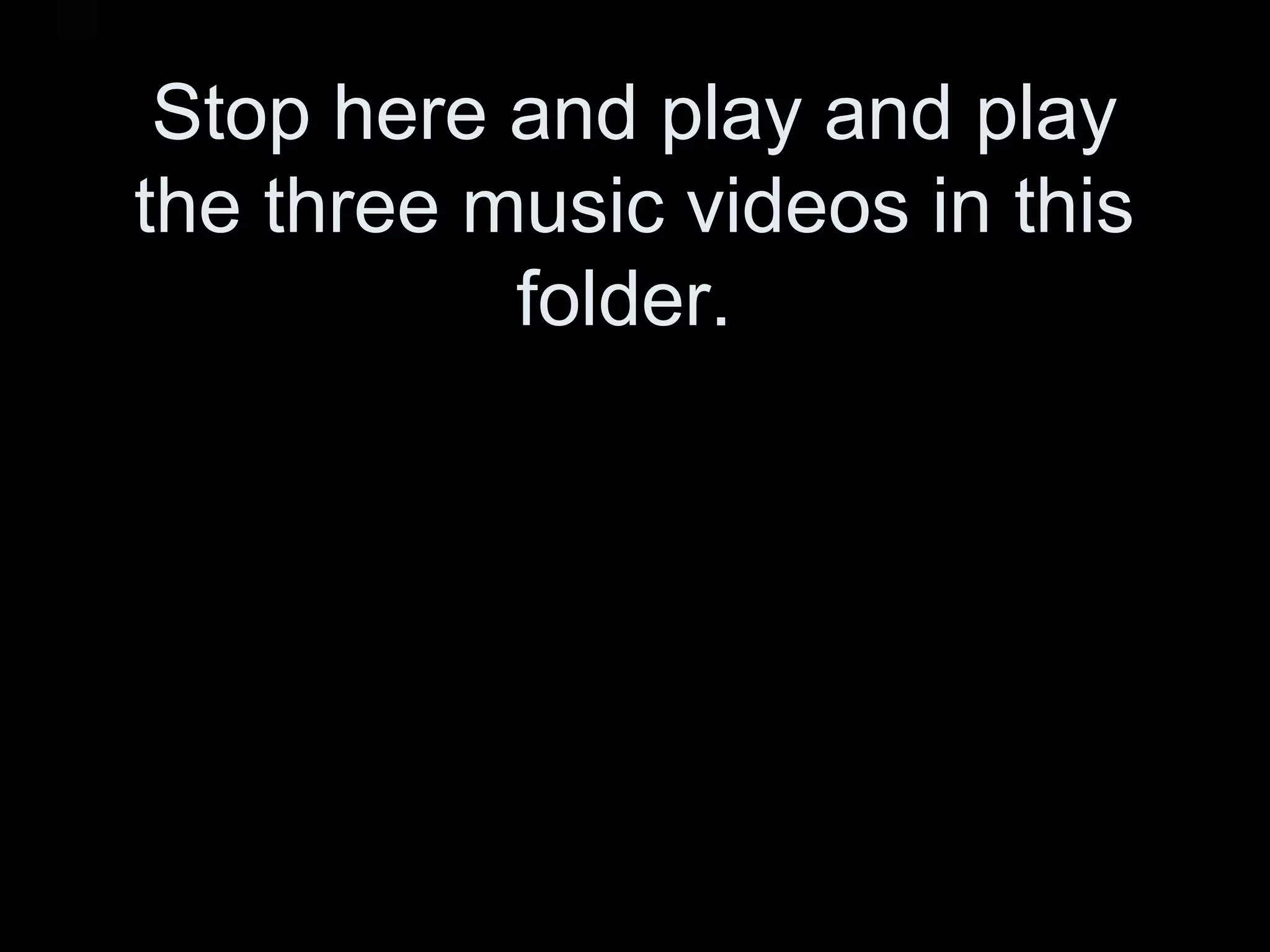 Stop here and play and play
the three music videos in this
folder.
 