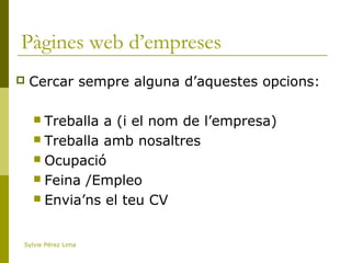 Pàgines web d’empreses
 Cercar sempre alguna d’aquestes opcions:
 Treballa a (i el nom de l’empresa)
 Treballa amb nosaltres
 Ocupació
 Feina /Empleo
 Envia’ns el teu CV
Sylvie Pérez Lima
 