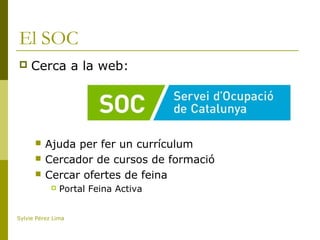 El SOC
 Cerca a la web:
 Ajuda per fer un currículum
 Cercador de cursos de formació
 Cercar ofertes de feina
 Portal Feina Activa
Sylvie Pérez Lima
 