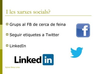 I les xarxes socials?
 Grups al FB de cerca de feina
 Seguir etiquetes a Twitter
 LinkedIn
Sylvie Pérez Lima
 