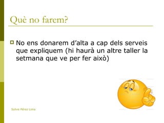 Què no farem?
 No ens donarem d’alta a cap dels serveis
que expliquem (hi haurà un altre taller la
setmana que ve per fer això)
Sylvie Pérez Lima
 