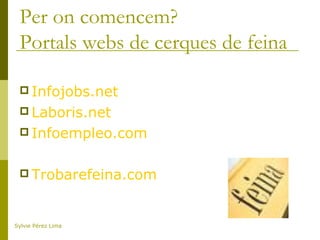 Per on comencem?
Portals webs de cerques de feina
 Infojobs.net
 Laboris.net
 Infoempleo.com
 Trobarefeina.com
Sylvie Pérez Lima
 