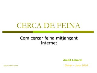 CERCA DE FEINA
Com cercar feina mitjançant
Internet
Gener – Juny 2014
Àmbit Laboral
Sylvie Pérez Lima
 