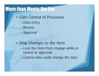 More than Meets the Eye
    • Gain Control of Processes
      – Data Entry
      – Review
      – Approval


    • Stop Changes to the Item
      – Lock the Item from change while in
        review or approval
      – Control who could change the data
 