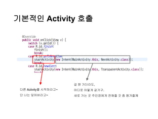 기본적인 Activity 호출
다른 Activity를 시작하라고~
단 나는 잊어버리고~
갈 땐 가더라도,
어디로 어떻게 갈거구.
새로 가는 곳 주인장에게 전해줄 것 좀 챙겨줄께
 