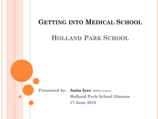 GETTING INTO MEDICAL SCHOOL
HOLLAND PARK SCHOOL
Presented by: Anita Iyer, MBBS student
Holland Park School Alumna
17 June 2015
 