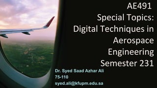 AE491
Special Topics:
Digital Techniques in
Aerospace
Engineering
Semester 231
Dr. Syed Saad Azhar Ali
75-110
syed.ali@kfupm.edu.sa
 