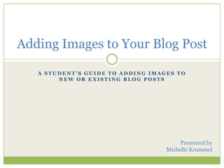 A Student’s Guide to Adding Images to New or Existing Blog Posts Adding Images to Your Blog Post Presented by Michelle Krummel 
