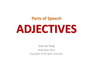 Parts of Speech

ADJECTIVES
Sam An Teng
November 2013
Copyright © All rights reserved.

 